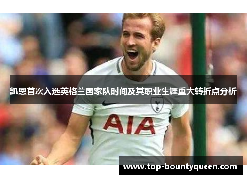 凯恩首次入选英格兰国家队时间及其职业生涯重大转折点分析