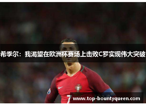 希季尔：我渴望在欧洲杯赛场上击败C罗实现伟大突破