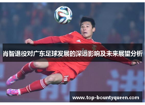 肖智退役对广东足球发展的深远影响及未来展望分析