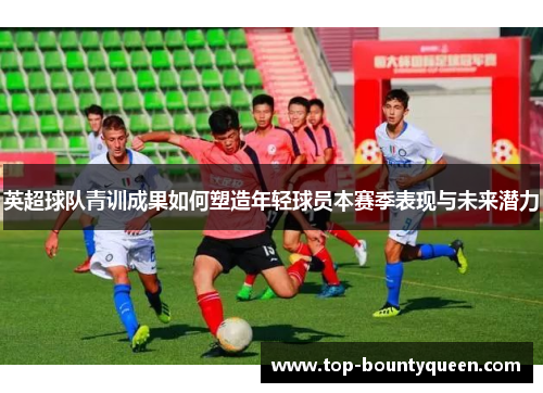 英超球队青训成果如何塑造年轻球员本赛季表现与未来潜力