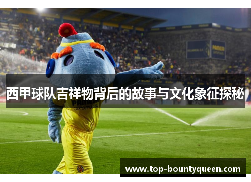 西甲球队吉祥物背后的故事与文化象征探秘