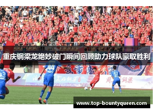 重庆铜梁龙绝妙破门瞬间回顾助力球队豪取胜利