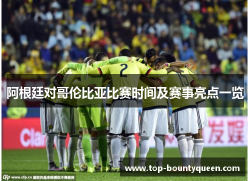 阿根廷对哥伦比亚比赛时间及赛事亮点一览