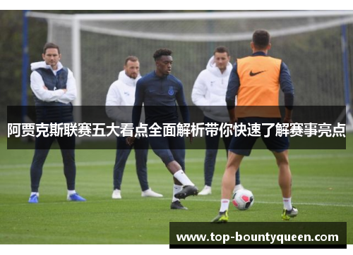 阿贾克斯联赛五大看点全面解析带你快速了解赛事亮点