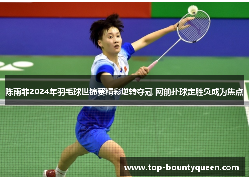 陈雨菲2024年羽毛球世锦赛精彩逆转夺冠 网前扑球定胜负成为焦点
