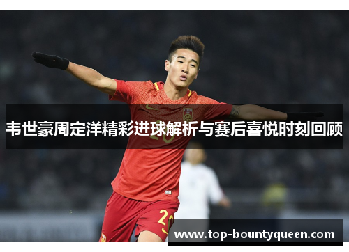 韦世豪周定洋精彩进球解析与赛后喜悦时刻回顾