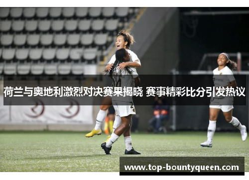 荷兰与奥地利激烈对决赛果揭晓 赛事精彩比分引发热议