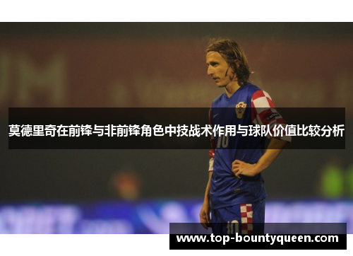 莫德里奇在前锋与非前锋角色中技战术作用与球队价值比较分析