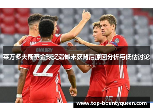 莱万多夫斯基金球奖遗憾未获背后原因分析与低估讨论