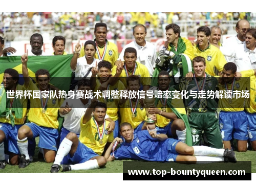 世界杯国家队热身赛战术调整释放信号赔率变化与走势解读市场