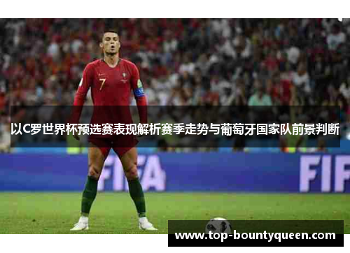 以C罗世界杯预选赛表现解析赛季走势与葡萄牙国家队前景判断