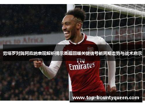 劳塔罗对阵阿森纳表现解析揭示英超回暖关键信号新周期走势与战术启示