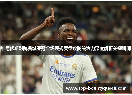 维尼修斯对阵曼城亚冠全场表现复盘攻防统治力深度解析关键瞬间