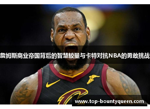 詹姆斯商业帝国背后的智慧较量与卡特对抗NBA的勇敢挑战