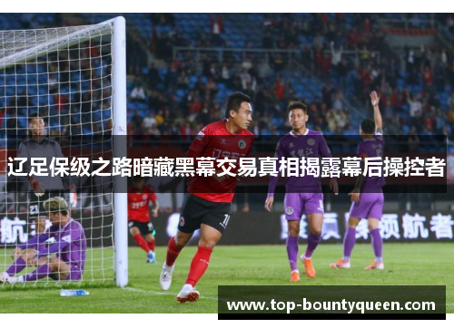 辽足保级之路暗藏黑幕交易真相揭露幕后操控者