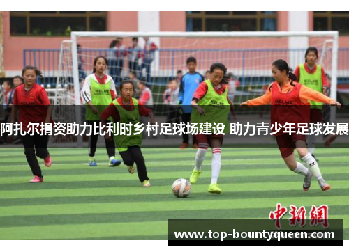 阿扎尔捐资助力比利时乡村足球场建设 助力青少年足球发展