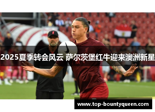 2025夏季转会风云 萨尔茨堡红牛迎来澳洲新星