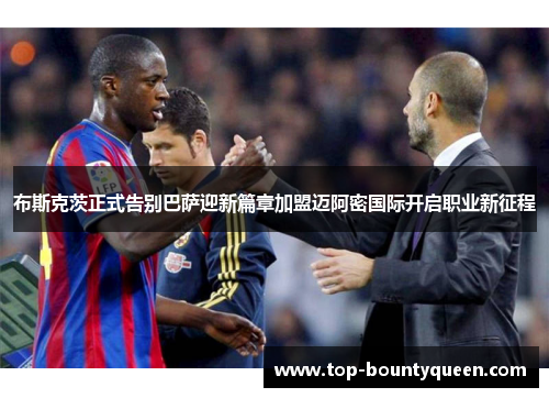 布斯克茨正式告别巴萨迎新篇章加盟迈阿密国际开启职业新征程