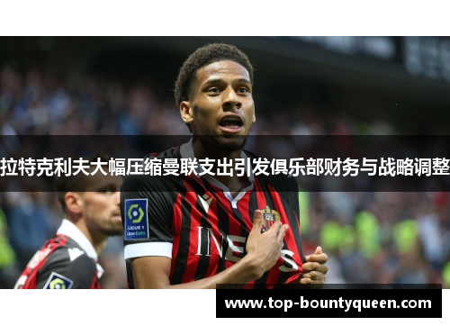 拉特克利夫大幅压缩曼联支出引发俱乐部财务与战略调整