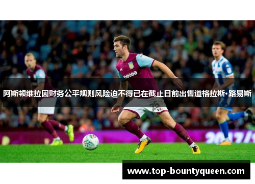 阿斯顿维拉因财务公平规则风险迫不得已在截止日前出售道格拉斯·路易斯
