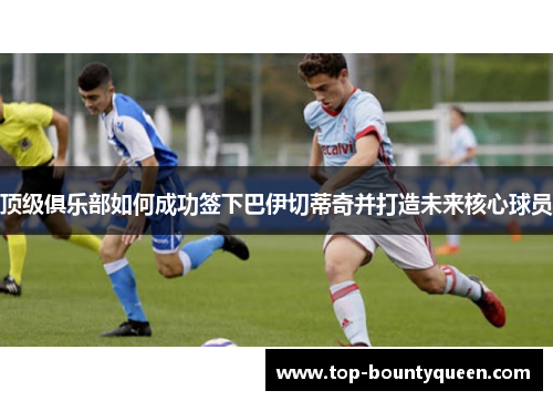 顶级俱乐部如何成功签下巴伊切蒂奇并打造未来核心球员