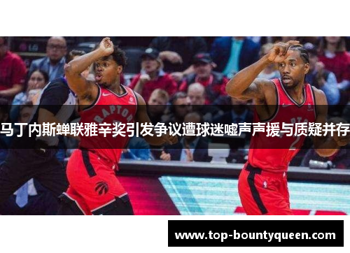 马丁内斯蝉联雅辛奖引发争议遭球迷嘘声声援与质疑并存