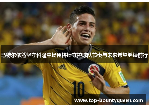 马特尔依然坚守科隆中场用拼搏守护球队节奏与未来希望继续前行
