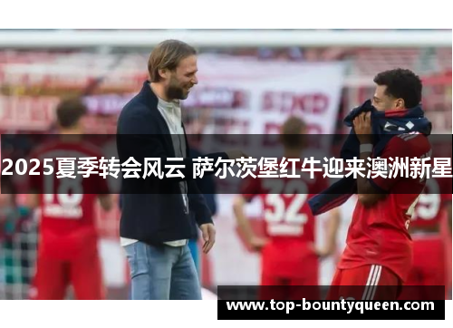 2025夏季转会风云 萨尔茨堡红牛迎来澳洲新星